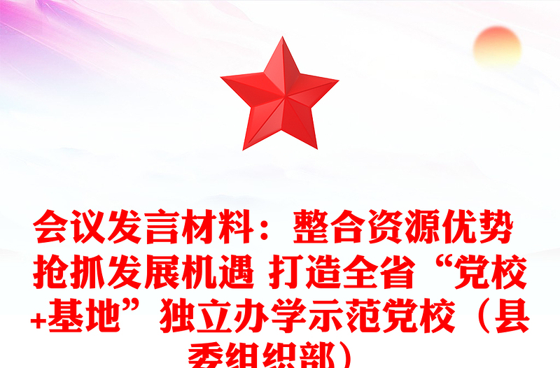 会议发言材料：整合资源优势 抢抓发展机遇 打造全省“党校+基地”独立办学示范党校（县委组织部）