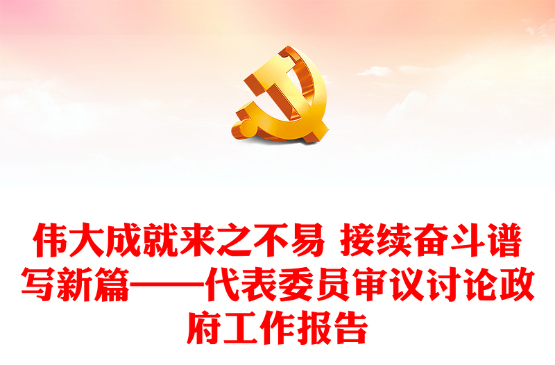 伟大成就来之不易 接续奋斗谱写新篇——代表委员审议讨论政府工作报告