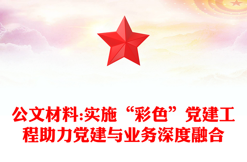 公文材料:实施“彩色”党建工程助力党建与业务深度融合