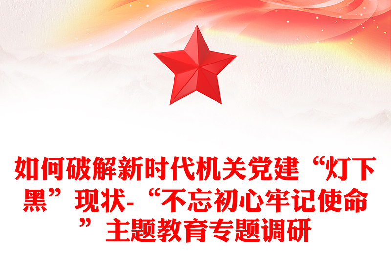 如何破解新时代机关党建“灯下黑”现状-“不忘初心牢记使命”主题教育专题调研
