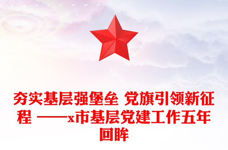 夯实基层强堡垒 党旗引领新征程 ——x市基层党建工作五年回眸
