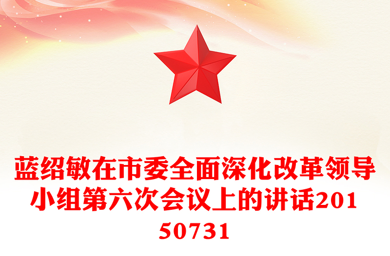 蓝绍敏在市委全面深化改革领导小组第六次会议上的讲话20150731