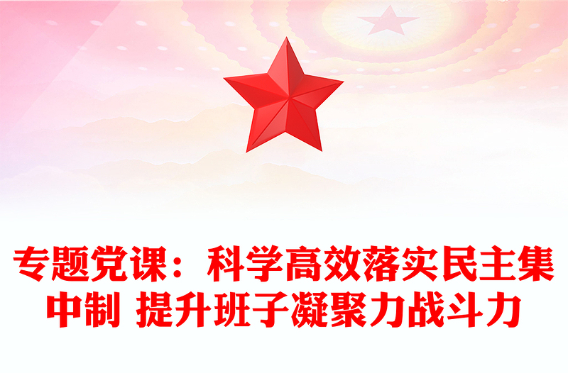 专题党课：科学高效落实民主集中制 提升班子凝聚力战斗力