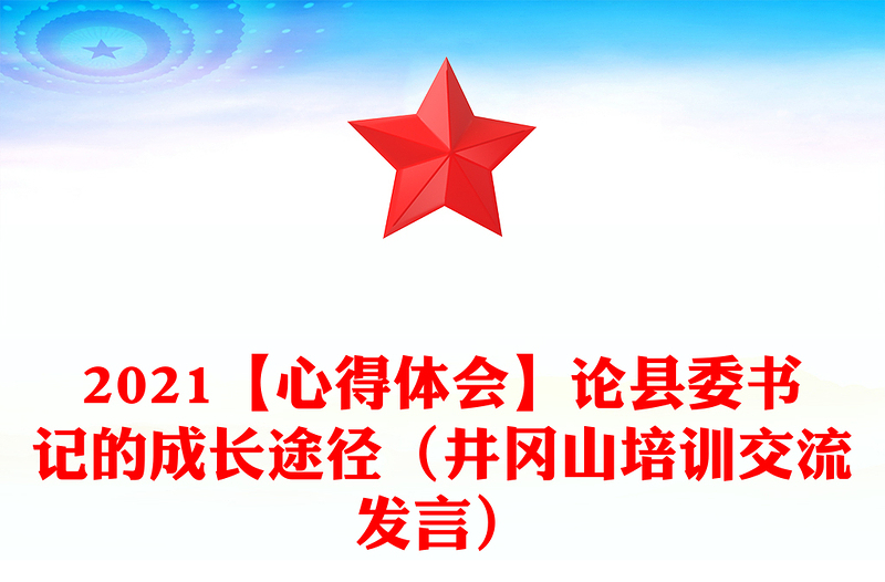 2021【心得体会】论县委书记的成长途径（井冈山培训交流发言）