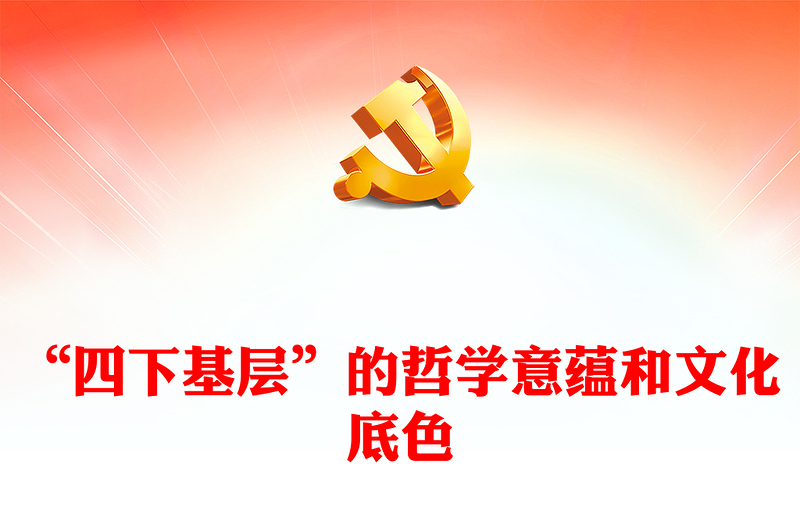 四下基层工作方法制度PPT党政风“四下基层”的哲学意蕴和文化底色微党课(讲稿)