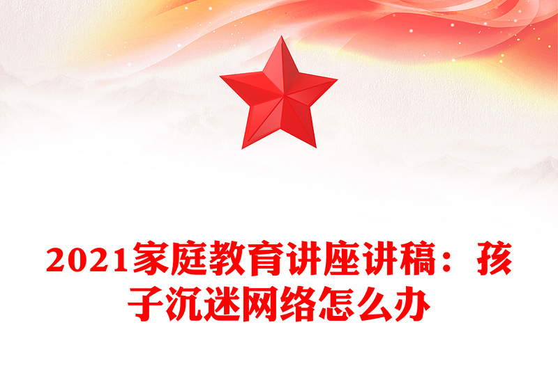 2021家庭教育讲座讲稿：孩子沉迷网络怎么办