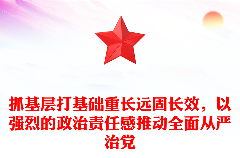 抓基层打基础重长远固长效，以强烈的政治责任感推动全面从严治党