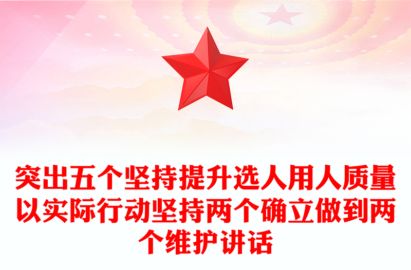 突出五个坚持提升选人用人质量以实际行动坚持两个确立做到两个维护讲话