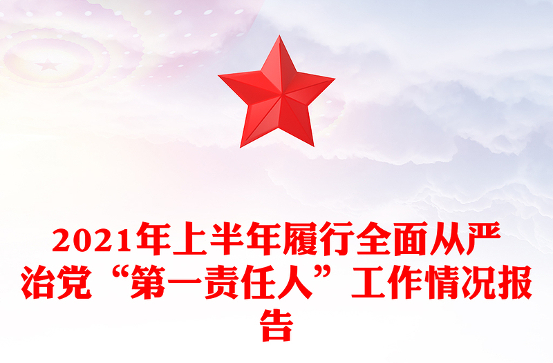 2021年上半年履行全面从严治党“第一责任人”工作情况报告