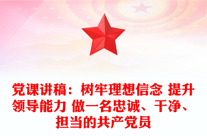 党课讲稿：树牢理想信念 提升领导能力 做一名忠诚、干净、担当的共产党员