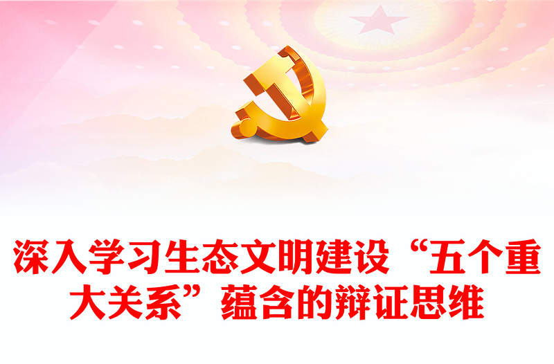 深入学习生态文明建设“五个重大关系”蕴含的辩证思维ppt精美党政风持续不断推进生态文明建设党组织党支部党员学习培训党课课件(讲稿)