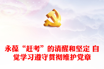 永葆“赶考”的清醒和坚定 自觉学习遵守贯彻维护党章