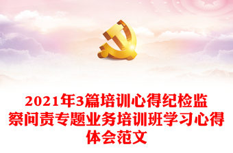 2021年3篇培训心得纪检监察问责专题业务培训班学习心得体会范文