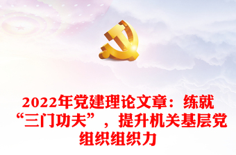 2022年党建理论文章：练就“三门功夫”，提升机关基层党组织组织力