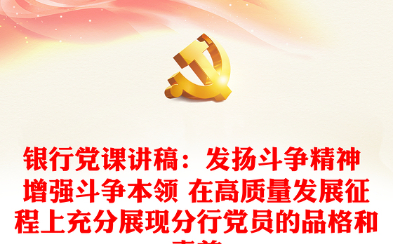 银行党课讲稿：发扬斗争精神 增强斗争本领 在高质量发展征程上充分展现分行党员的品格和素养