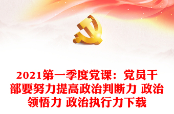 2021第一季度党课：党员干部要努力提高政治判断力 政治领悟力 政治执行力下载