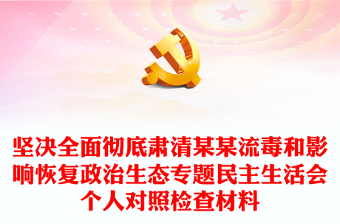 坚决全面彻底肃清某某流毒和影响恢复政治生态专题民主生活会个人对照检查材料