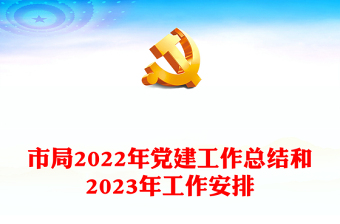市局2022年党建工作总结和2023年工作安排