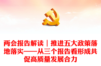两会报告解读｜推进五大政策落地落实——从三个报告看形成共促高质量发展合力