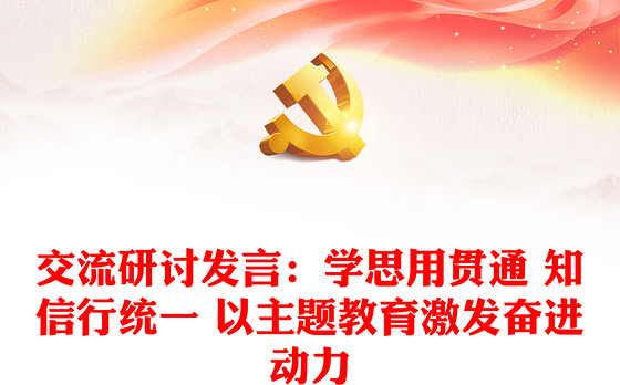 交流研讨发言：学思用贯通 知信行统一 以主题教育激发奋进动力