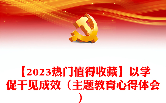【2023热门值得收藏】以学促干见成效（主题教育心得体会）