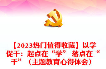 【2023热门值得收藏】以学促干：起点在“学” 落点在“干”（主题教育心得体会）