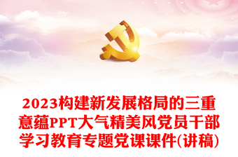 2023构建新发展格局的三重意蕴PPT大气精美风党员干部学习教育专题党课课件(讲稿)
