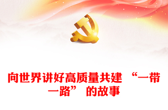 向世界讲好高质量共建 “一带一路” 的故事 ppt精美简洁大力弘扬“一带一路”精神党组织党员党课学习课件(讲稿)