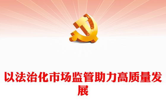 2023以法治化市场监管助力高质量发展PPT大气精美风党员干部学习教育专题党课课件(讲稿)