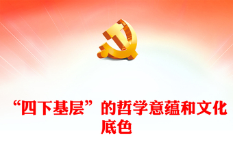 四下基层工作方法制度PPT党政风“四下基层”的哲学意蕴和文化底色微党课(讲稿)