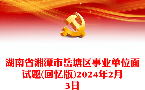 湖南省湘潭市岳塘区事业单位面试题(回忆版)2024年2月3日