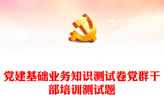 党建基础业务知识测试卷党群干部培训测试题