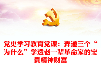 党史学习教育党课：弄通三个“为什么”学透老一辈革命家的宝贵精神财富