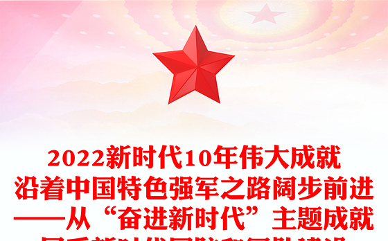 2022新时代10年伟大成就沿着中国特色强军之路阔步前进——从“奋进新时代”主题成就展看新时代国防和军队建设
