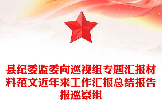 县纪委监委向巡视组专题汇报材料范文近年来工作汇报总结报告报巡察组