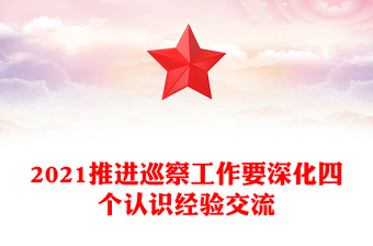 2021推进巡察工作要深化四个认识经验交流