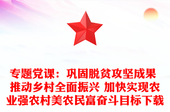 专题党课：巩固脱贫攻坚成果 推动乡村全面振兴 加快实现农业强农村美农民富奋斗目标下载