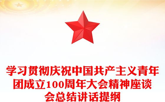 学习贯彻庆祝中国共产主义青年团成立100周年大会精神座谈会总结讲话提纲