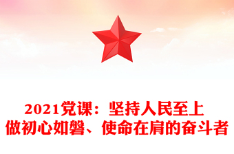 2021党课：坚持人民至上 做初心如磐、使命在肩的奋斗者