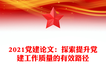 2021党建论文：探索提升党建工作质量的有效路径