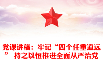 党课讲稿：牢记“四个任重道远” 持之以恒推进全面从严治党