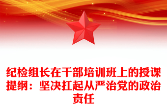 纪检组长在干部培训班上的授课提纲：坚决扛起从严治党的政治责任