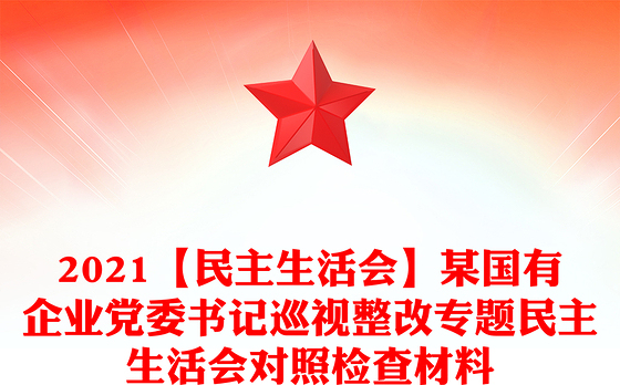 2021【民主生活会】某国有企业党委书记巡视整改专题民主生活会对照检查材料