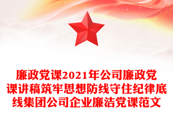 廉政党课2021年公司廉政党课讲稿筑牢思想防线守住纪律底线集团公司企业廉洁党课范文