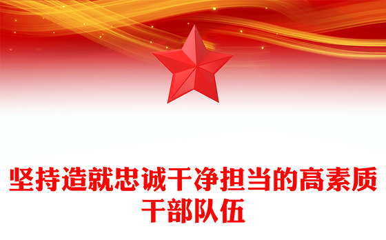 2023坚持造就忠诚干净担当的高素质干部队伍ppt精美党政风贯彻落实习近平新时代党建思想党组织党员党建专题党课课件(讲稿)
