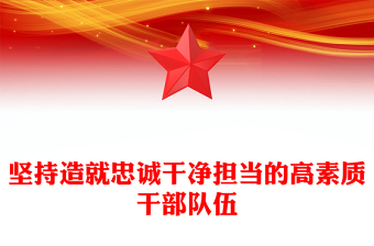2023坚持造就忠诚干净担当的高素质干部队伍ppt精美党政风贯彻落实习近平新时代党建思想党组织党员党建专题党课课件(讲稿)