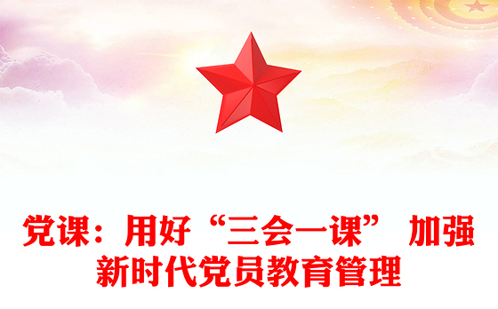 党课：用好“三会一课” 加强新时代党员教育管理