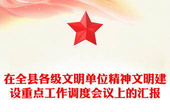 在全县各级文明单位精神文明建设重点工作调度会议上的汇报