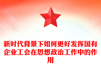 新时代背景下如何更好发挥国有企业工会在思想政治工作中的作用