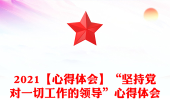 2021【心得体会】“坚持党对一切工作的领导”心得体会